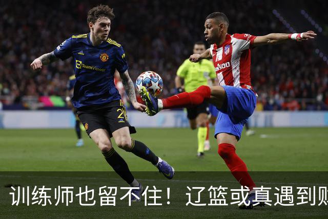 训练师也留不住！辽篮或真遇到财务危机，赵继伟付豪也不是不能卖
