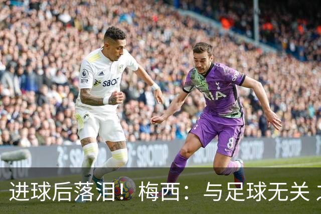 进球后落泪！梅西：与足球无关 之前经历了一段艰难时光